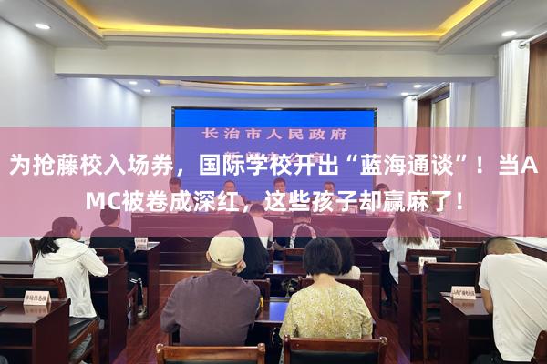 为抢藤校入场券，国际学校开出“蓝海通谈”！当AMC被卷成深红，这些孩子却赢麻了！