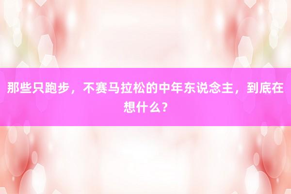 那些只跑步，不赛马拉松的中年东说念主，到底在想什么？