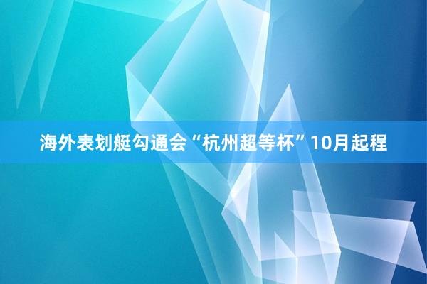 海外表划艇勾通会“杭州超等杯”10月起程