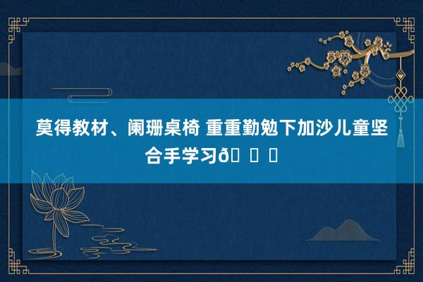 莫得教材、阑珊桌椅 重重勤勉下加沙儿童坚合手学习📖