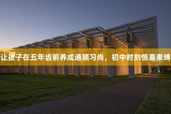 让孩子在五年齿前养成通顺习尚，初中时刻惊喜束缚