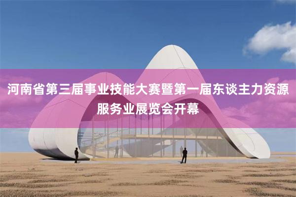 河南省第三届事业技能大赛暨第一届东谈主力资源服务业展览会开幕