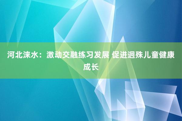 河北涞水：激动交融练习发展 促进迥殊儿童健康成长