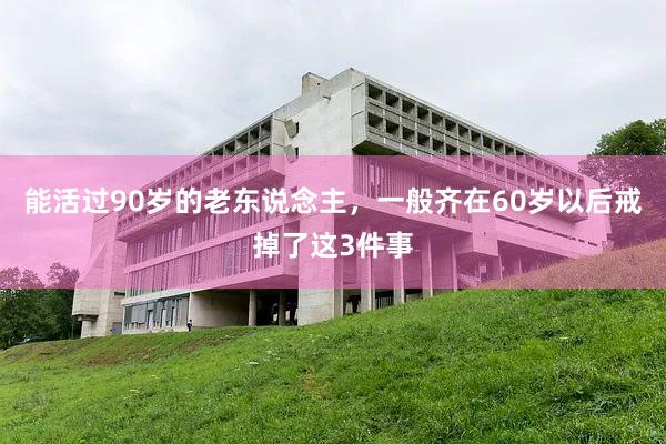 能活过90岁的老东说念主，一般齐在60岁以后戒掉了这3件事