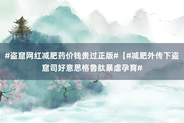 #盗窟网红减肥药价钱贵过正版#【#减肥外传下盗窟司好意思格鲁肽暴虐孕育#