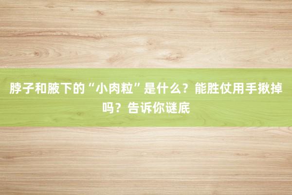 脖子和腋下的“小肉粒”是什么？能胜仗用手揪掉吗？告诉你谜底