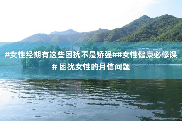 #女性经期有这些困扰不是矫强##女性健康必修课# 困扰女性的月信问题