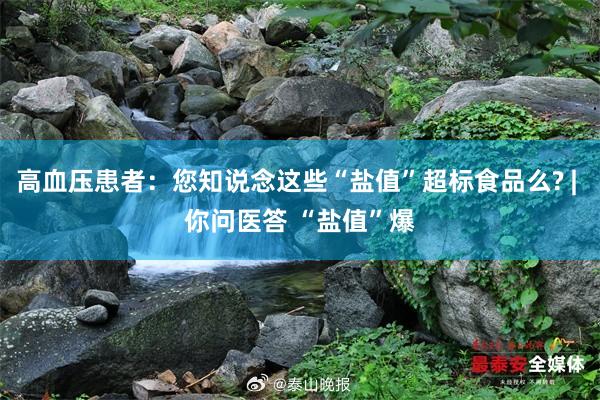 高血压患者：您知说念这些“盐值”超标食品么? | 你问医答 “盐值”爆