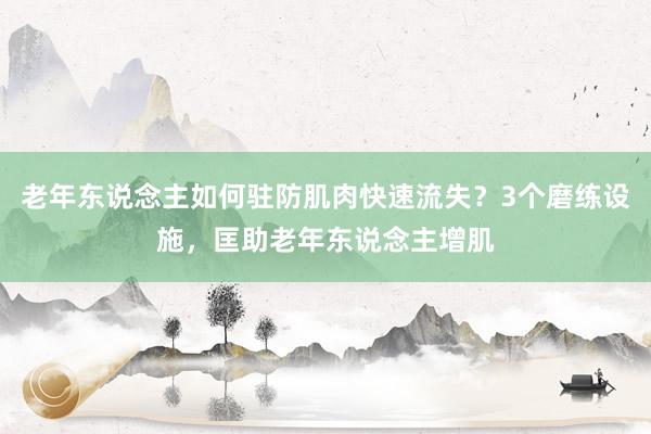 老年东说念主如何驻防肌肉快速流失？3个磨练设施，匡助老年东说念主增肌