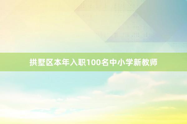 拱墅区本年入职100名中小学新教师