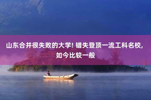 山东合并很失败的大学! 错失登顶一流工科名校, 如今比较一般
