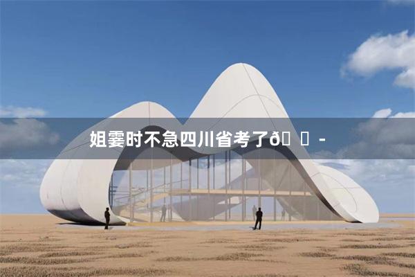 姐霎时不急四川省考了😭
