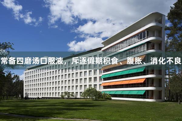 常备四磨汤口服液，斥逐假期积食、腹胀、消化不良