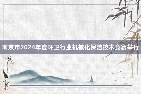 南京市2024年度环卫行业机械化保洁技术竞赛举行