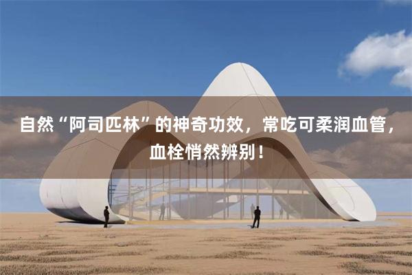 自然“阿司匹林”的神奇功效，常吃可柔润血管，血栓悄然辨别！