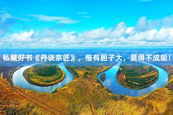 私藏好书《丹谈宗匠》，惟有胆子大，莫得不成能！