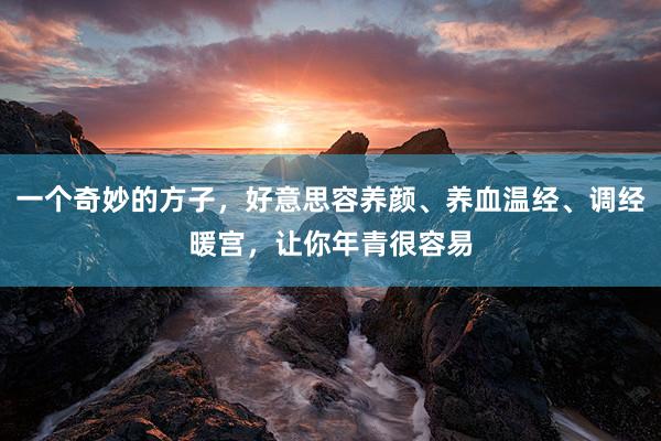 一个奇妙的方子，好意思容养颜、养血温经、调经暖宫，让你年青很容易