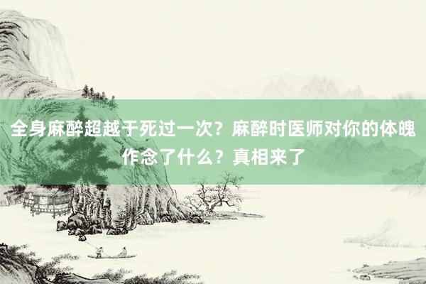 全身麻醉超越于死过一次？麻醉时医师对你的体魄作念了什么？真相来了