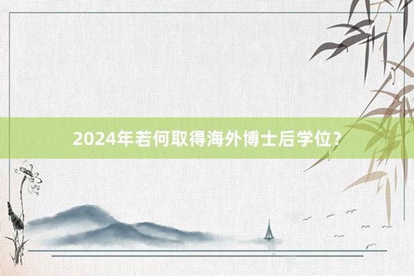 2024年若何取得海外博士后学位？