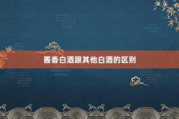 酱香白酒跟其他白酒的区别