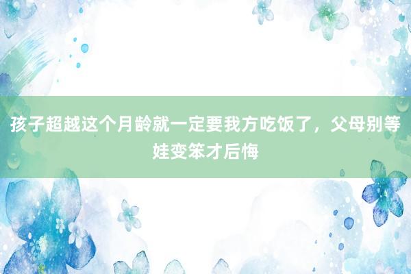 孩子超越这个月龄就一定要我方吃饭了，父母别等娃变笨才后悔