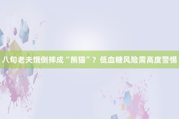 八旬老夫饿倒摔成“熊猫”？低血糖风险需高度警惕