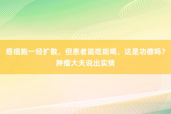 癌细胞一经扩散，但患者能吃能喝，这是功德吗？肿瘤大夫说出实情