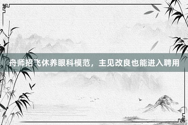 舟师招飞休养眼科模范，主见改良也能进入聘用