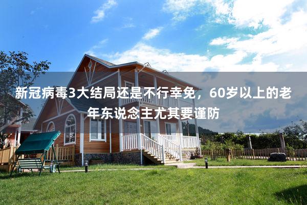 新冠病毒3大结局还是不行幸免，60岁以上的老年东说念主尤其要谨防