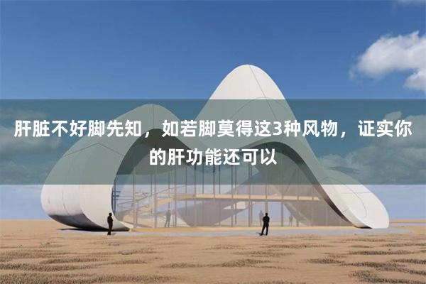 肝脏不好脚先知，如若脚莫得这3种风物，证实你的肝功能还可以