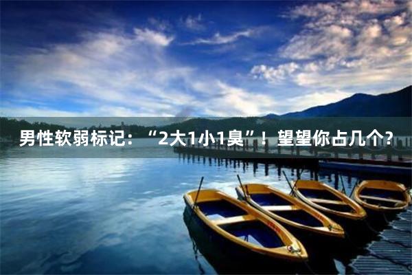 男性软弱标记：“2大1小1臭”！望望你占几个？