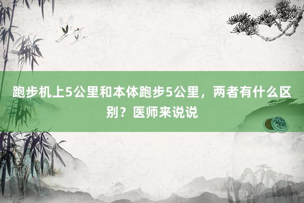 跑步机上5公里和本体跑步5公里，两者有什么区别？医师来说说