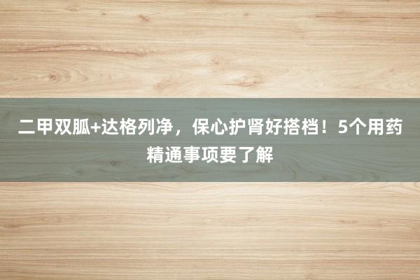 二甲双胍+达格列净，保心护肾好搭档！5个用药精通事项要了解