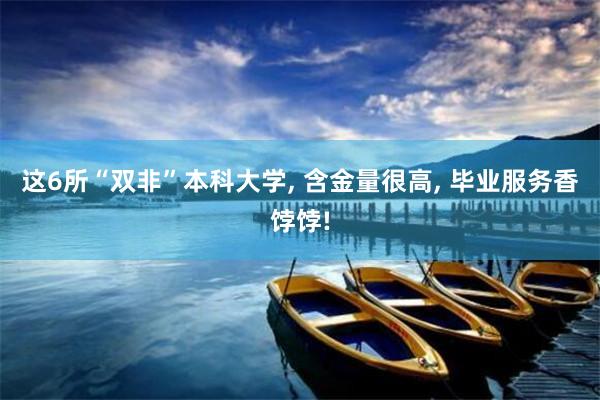 这6所“双非”本科大学, 含金量很高, 毕业服务香饽饽!