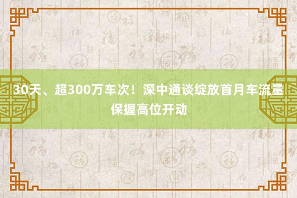 30天、超300万车次！深中通谈绽放首月车流量保握高位开动