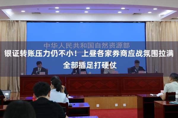 银证转账压力仍不小！上昼各家券商应战氛围拉满 全部插足打硬仗