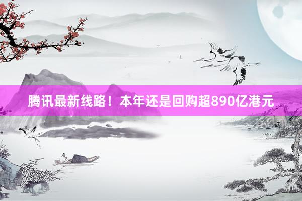 腾讯最新线路！本年还是回购超890亿港元