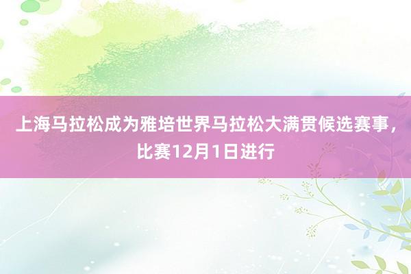 上海马拉松成为雅培世界马拉松大满贯候选赛事，比赛12月1日进行
