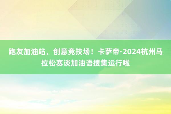 跑友加油站，创意竞技场！卡萨帝·2024杭州马拉松赛谈加油语搜集运行啦