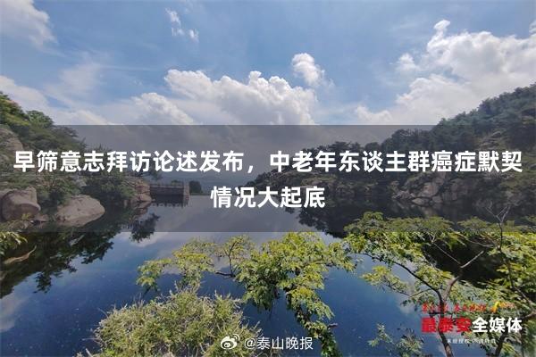 早筛意志拜访论述发布，中老年东谈主群癌症默契情况大起底