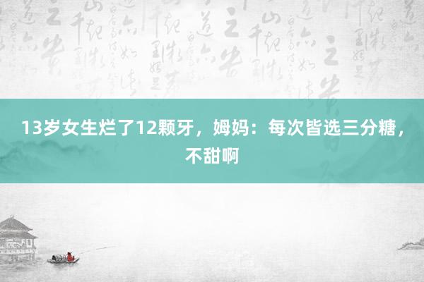 13岁女生烂了12颗牙，姆妈：每次皆选三分糖，不甜啊