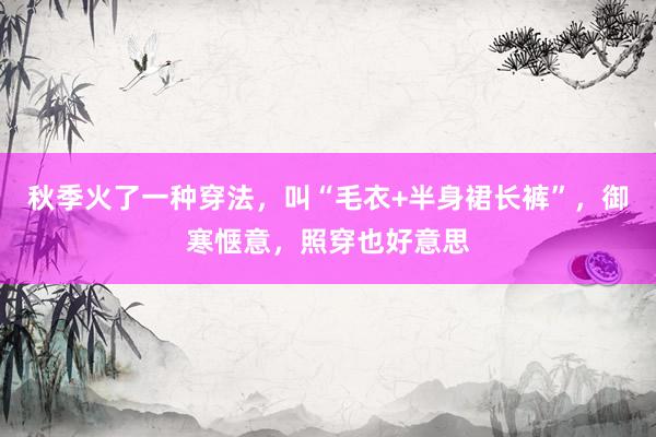 秋季火了一种穿法，叫“毛衣+半身裙长裤”，御寒惬意，照穿也好意思