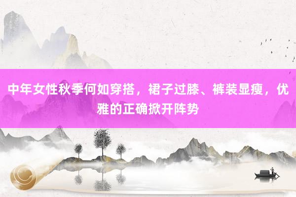 中年女性秋季何如穿搭，裙子过膝、裤装显瘦，优雅的正确掀开阵势