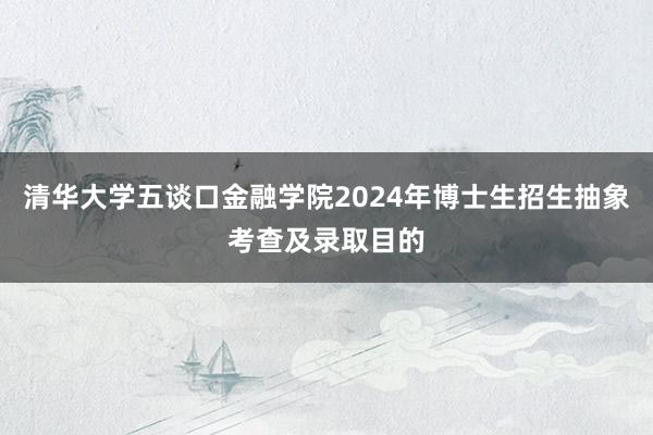 清华大学五谈口金融学院2024年博士生招生抽象考查及录取目的