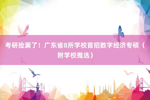 考研捡漏了！广东省8所学校首招数字经济专硕（附学校推选）