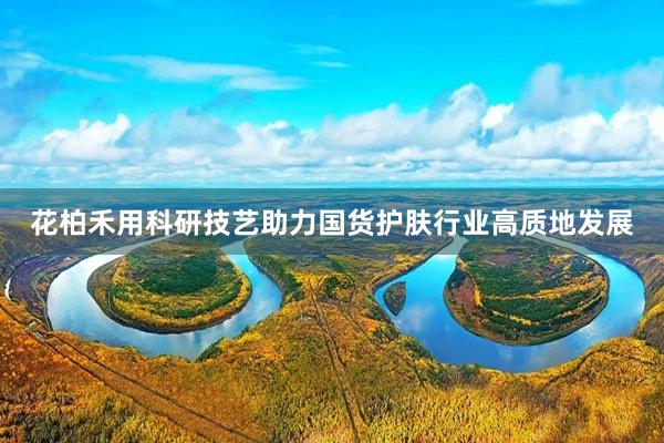 花柏禾用科研技艺助力国货护肤行业高质地发展