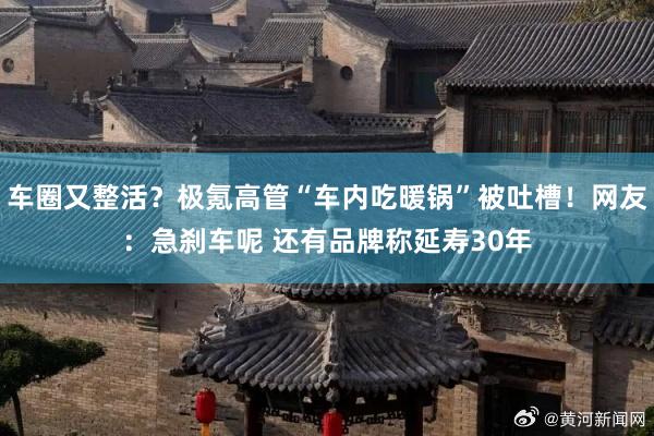 车圈又整活？极氪高管“车内吃暖锅”被吐槽！网友：急刹车呢 还有品牌称延寿30年