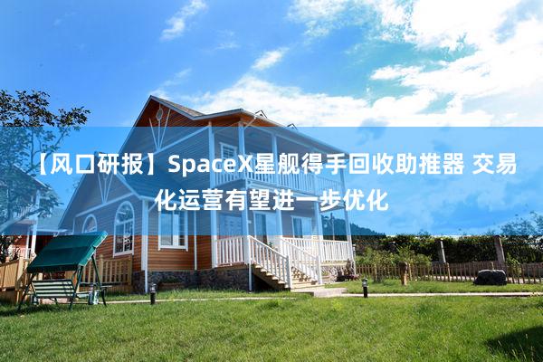 【风口研报】SpaceX星舰得手回收助推器 交易化运营有望进一步优化