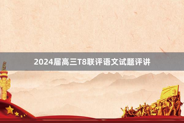2024届高三T8联评语文试题评讲