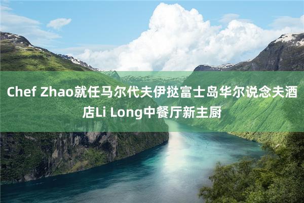 Chef Zhao就任马尔代夫伊挞富士岛华尔说念夫酒店Li Long中餐厅新主厨